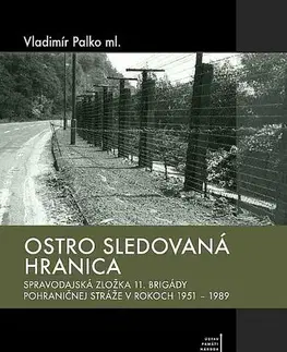 Slovenské a české dejiny Ostro sledovaná hranica (Spravodajská zložka 11. brigády pohraničnej stráže v rokoch 1951 - 1989) - Vladimír Palko