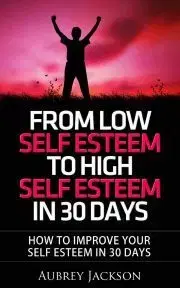 Psychológia, etika From Low Self Esteem To High Self Esteem In 30 Days - Jackson Aubrey