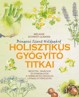 Prírodná lekáreň, bylinky Bingeni Szent Hildegárd holisztikus gyógyító titkai - Receptek, tanácsok és gyakorlatok a természetes orvoslás látnoki úttörőjétől - Mélanie Schmidt-Ulmann