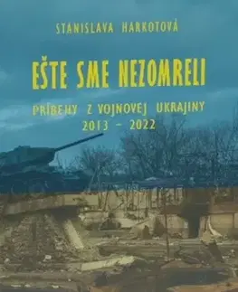 Fejtóny, rozhovory, reportáže Ešte sme nezomreli - Príbehy z vojnovej Ukrajiny 2013 - 2022 - Stanislava Harkotová
