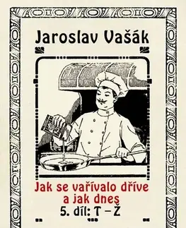 Kuchárky - ostatné Jak se vařívalo dříve a jak dnes, 5. díl, T-Ž - Jaroslav Vašák