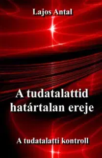 Psychológia, etika A tudatalattid határtalan ereje - A tudattalatti kontroll - Antal Lajos
