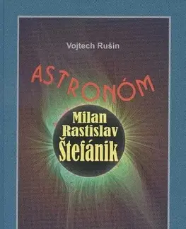 Astronómia, vesmír, fyzika Astronóm Milan Rastislav Štefánik - Vojtech Rušin,Jana Janíková