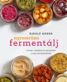 Konzervovanie, mrazenie Egyszerűen fermentálj - Tippek, trükkök és receptek a házi erjesztéshez - Ágnes Király