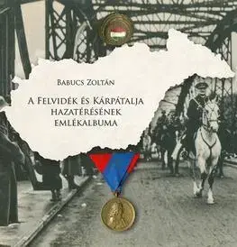 História - ostatné A Felvidék és Kárpátalja hazatérésének emlékalbuma - Zoltán Babucs