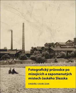 Obrazové publikácie Fotografický průvodce po mizejících a zapomenutých místech českého Slezska - Ondřej Durczak