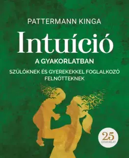 Psychológia, etika Intuíció a gyakorlatban szülőknek és gyerekekkel foglalkozó felnőtteknek - Kinga Pattermann