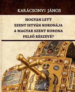 Svetové dejiny, dejiny štátov Hogyan lett Szent István koronája a Magyar Szent Korona felső részévé? - János Karácsonyi