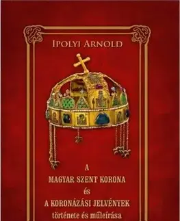 História - ostatné A magyar szent korona és a koronázási jelvények története és műleírása - Arnold Ipolyi