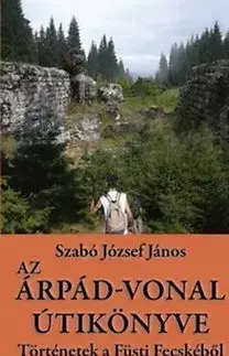 Druhá svetová vojna Az Árpád-vonal útikönyve - Történetek a Füsti Fecskéből - József János Szabó