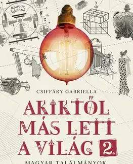 Prírodné vedy - ostatné Akiktől más lett a világ 2. - Magyar találmányok, felfedezések és újítások - Gabriella Csiffáry