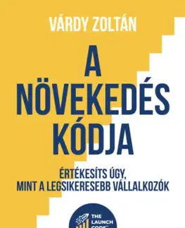 Podnikanie, obchod, predaj A növekedés kódja - Értékesíts úgy, mint a legsikeresebb vállalkozók - Várdy Zoltán