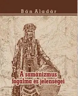 Sociológia, etnológia A samánizmus fogalma és jelenségei - Aladár Bán