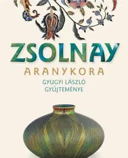 Dizajn, úžitkové umenie, móda Zsolnay aranykora. Gyugyi László gyűjteménye - Éva Hárs,Éva Csenkey,László Gyugyi
