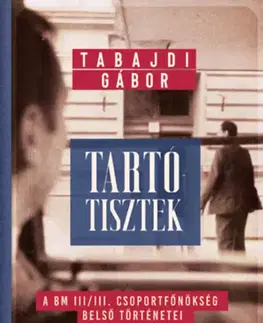 Moderné dejiny Tartótisztek - A BM III/III. csoportfőnökség belső történetei - Gábor Tabajdi