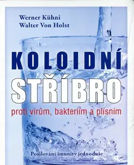 Alternatívna medicína - ostatné Koloidní stříbro proti virům, bakteriím a plísním - Posilování imunity jednoduše - Kühni Werner,Walter von Holst