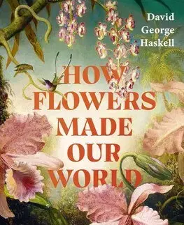 Biológia, fauna a flóra How Flowers Made Our World - David George Haskell
