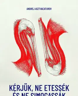 Svetová beletria Kérjük, ne etessék és ne simogassák a pelikánokat! - Andrej Astvacaturov