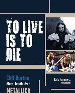 Film, hudba TO LIVE IS TO DIE. Cliff Burton élete, halála és a Metallica hőskora - Joel McIver