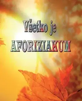 Citáty, výroky, aforizmy, príslovia, porekadlá Všetko je AFORIZIAKUM - Miroslav Kapusta