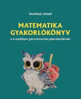 Matematika Matematika gyakorlókönyv a 4 osztályos gimnáziumba jelentkezőknek - József Varsányi