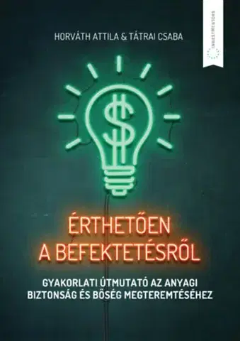 Financie, finančný trh, investovanie Érthetően a befektetésről - Gyakorlati útmutató az anyagi biztonság és bőség megteremtéséhez - Attila Horváth,Csaba Tátrai