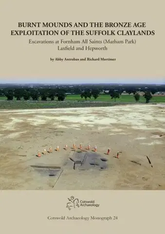 História Burnt Mounds and the Bronze Age Exploitation of the Suffolk Claylands - Abbey Antrobus,Richard Mortimer,Rebecca Smart,Michael Green,Chris Fern