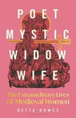 Stredovek Poet, Mystic, Widow, Wife: The Extraordinary Lives of Medieval Women - Hetta Howes