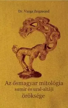 História - ostatné Az ősmagyar mitológia sumir és ural-altáji öröksége - Zsigmond Varga, Dr.