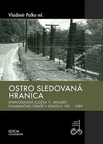 Slovenské a české dejiny Ostro sledovaná hranica (Spravodajská zložka 11. brigády pohraničnej stráže v rokoch 1951 - 1989) - Vladimír Palko