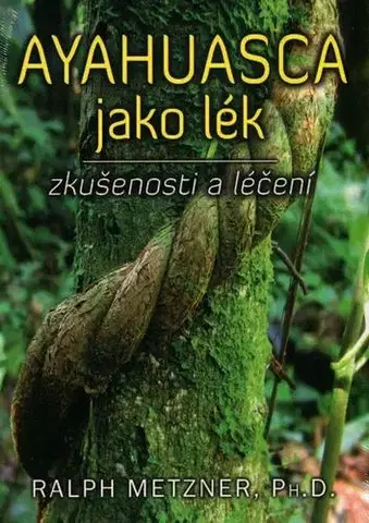 Alternatívna medicína - ostatné Ayahuasca jako lék - zkušenosti a léčení - Ralph Metzner