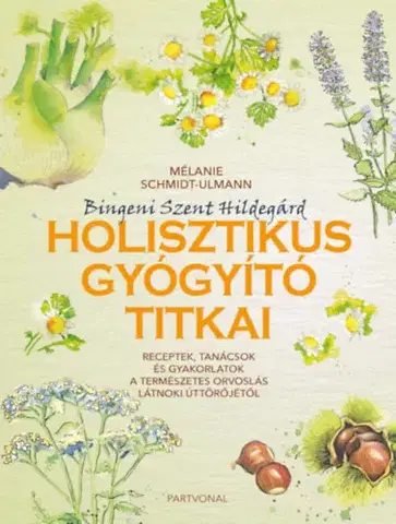 Prírodná lekáreň, bylinky Bingeni Szent Hildegárd holisztikus gyógyító titkai - Receptek, tanácsok és gyakorlatok a természetes orvoslás látnoki úttörőjétől - Mélanie Schmidt-Ulmann