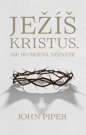 Kresťanstvo Ježíš Kristus, jak ho možná neznáte - John Piper
