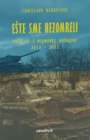 Fejtóny, rozhovory, reportáže Ešte sme nezomreli - Príbehy z vojnovej Ukrajiny 2013 - 2022 - Stanislava Harkotová
