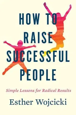 Výchova, cvičenie a hry s deťmi How To Raise Successful People : Simple Lessons for Radical Results - Esther Wojcicki