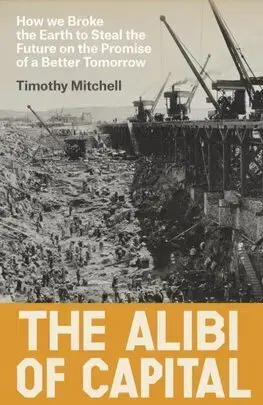 Ekonómia, Ekonomika The Alibi of Capital : How We Broke the Earth to Steal the Future on the Promise of a Better Tomorrow - Timothy Mitchell