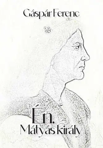 Historické romány Én, Mátyás király - Ferenc Gáspár