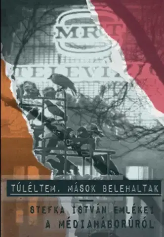 Fejtóny, rozhovory, reportáže Túléltem, mások belehaltak - Stefka István emlékei a médiaháborúról - István Stefka