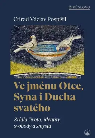 Kresťanstvo Ve jménu Otce, Syna i Ducha svatého - Zřídla života, identity, svobody a smyslu - Ctirad Václav Pospíšil