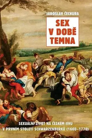 Partnerstvo, sex Sex v době temna. Sexuální život na českém jihu v prvním století Schwarzenberků (1660-1770) - Jaroslav Čechura