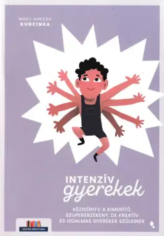 Výchova, cvičenie a hry s deťmi Intenzív gyerekek - Kézikönyv a kimerítő, szuperérzékeny, de kreatív és izgalmas gyerekek szüleinek - Mary Sheedy Kurcinka