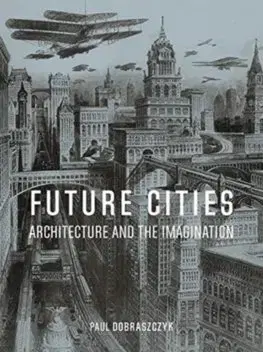 Architektúra Future Cities: Architecture and the Imagination - Paul Dobraszczyk