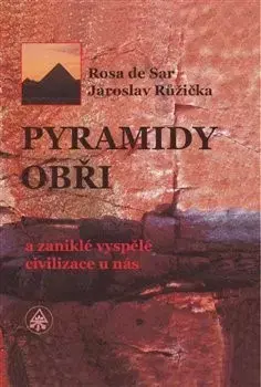 Mystika, proroctvá, záhady, zaujímavosti Pyramidy, obři a zaniklé vyspělé civilizace u nás - Rosa de Sar,Jaroslav Růžička