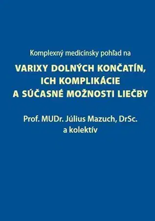 Medicína - ostatné Komplexný medicínsky pohľad na varixy dolných končatín, ich komplikácie a súčasné možnosti liečby - Július Mazúch