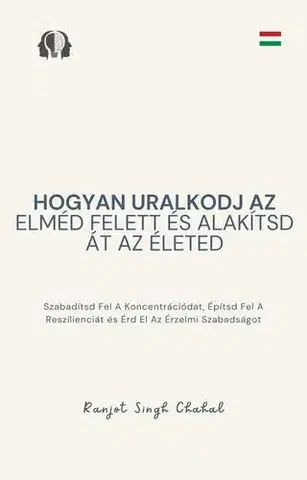Psychológia, etika Hogyan uralkodj az elméd felett és alakítsd át az életed - Ranjot Singh Chahal