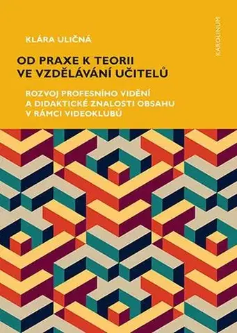 Pedagogika, vzdelávanie, vyučovanie Od praxe k teorii ve vzdělávání učitelů - Klára Uličná
