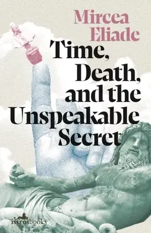 Beletria Time, Death and the Unspeakable Secret - Eliade Mircea