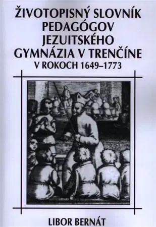 Pedagogika, vzdelávanie, vyučovanie Životopisný slovník pedagógov jezuitského gymnázia v Trenčíne - Libor Bernát