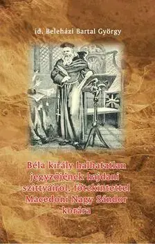 História - ostatné Béla király halhatatlan jegyzőjének hajdani szittyáiról, főtekintettel Macedoni Nagy Sándor korára - György Beleházi Bartal