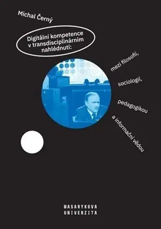 Odborná a náučná literatúra - ostatné Digitální kompetence v transdisciplinárním nahlédnutí: mezi filosofií, sociologií, pedagogikou a informační vědou - Michal Černý